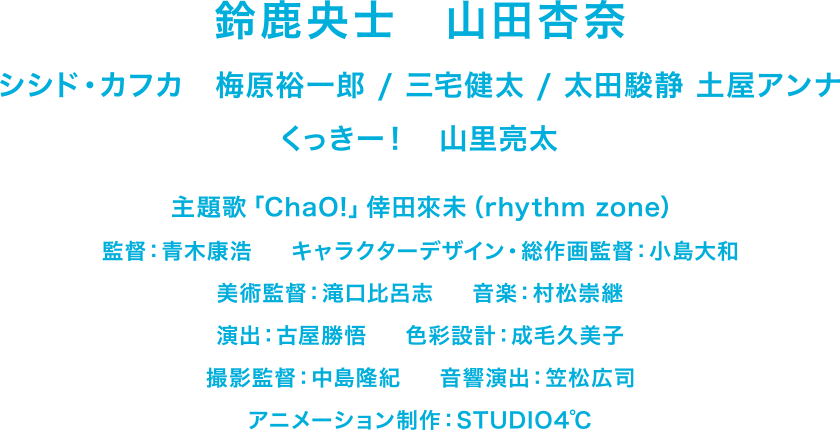 鈴鹿央士、山田杏奈、山里亮太、梅原裕一郎、シシド・カフカ、三宅健太、太田駿静（OCTPATH）、土屋アンナ、くっきー！、監督：青木康浩、キャラクターデザイン・総作画監督：小島大和、美術監督：滝口比呂志、音楽：村松崇継、主題歌：倖田來未「ChaO！」